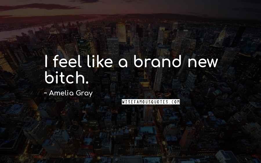 Amelia Gray Quotes: I feel like a brand new bitch.