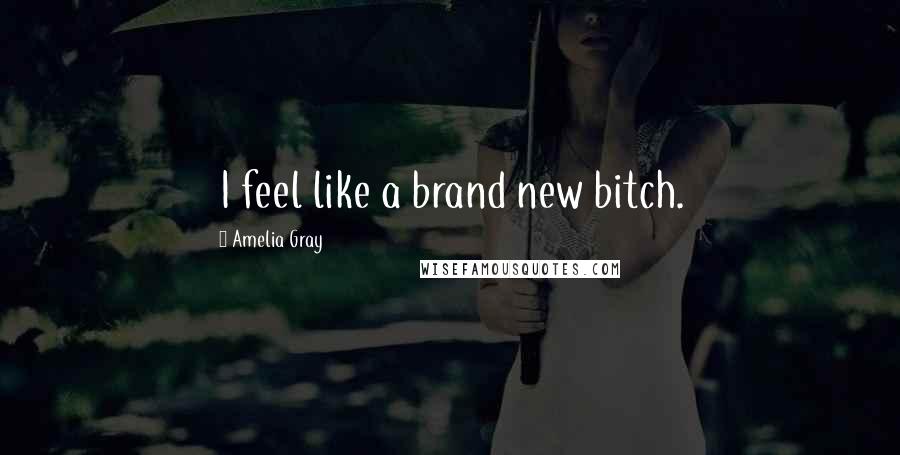 Amelia Gray Quotes: I feel like a brand new bitch.