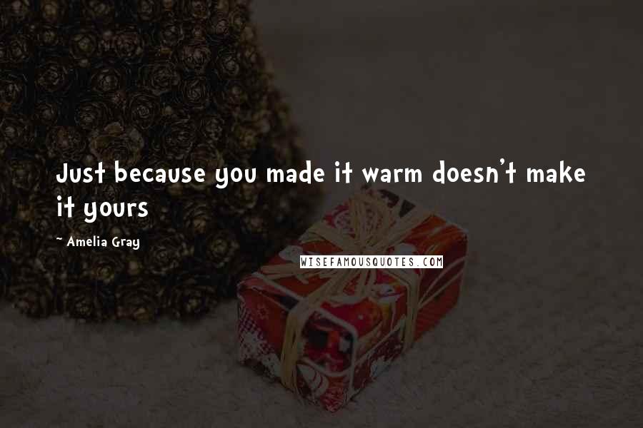 Amelia Gray Quotes: Just because you made it warm doesn't make it yours