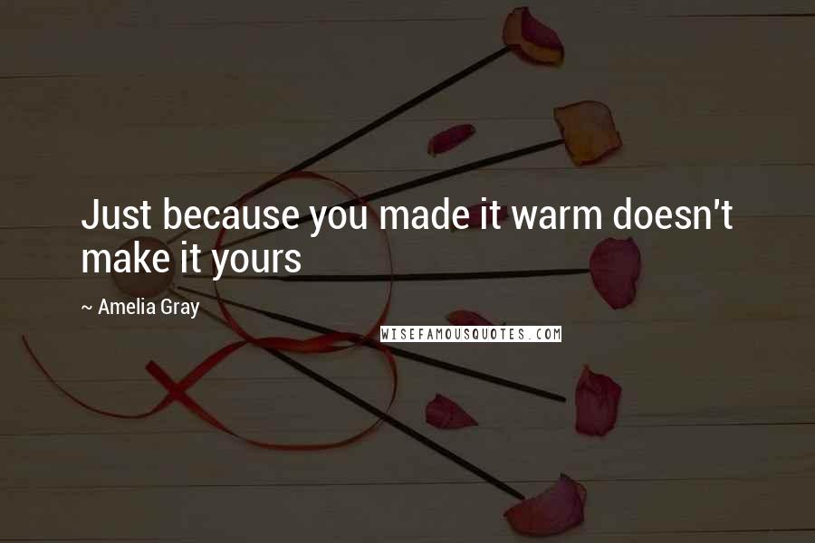 Amelia Gray Quotes: Just because you made it warm doesn't make it yours