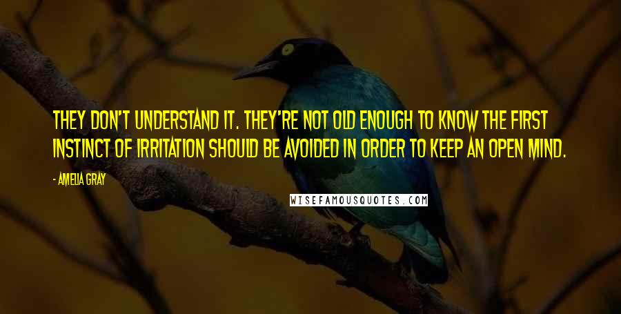 Amelia Gray Quotes: They don't understand it. They're not old enough to know the first instinct of irritation should be avoided in order to keep an open mind.