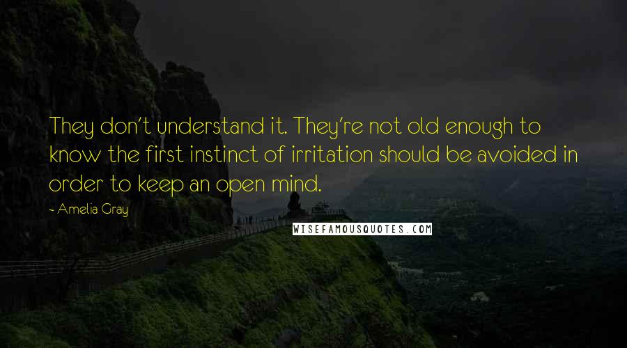 Amelia Gray Quotes: They don't understand it. They're not old enough to know the first instinct of irritation should be avoided in order to keep an open mind.