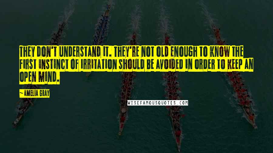 Amelia Gray Quotes: They don't understand it. They're not old enough to know the first instinct of irritation should be avoided in order to keep an open mind.