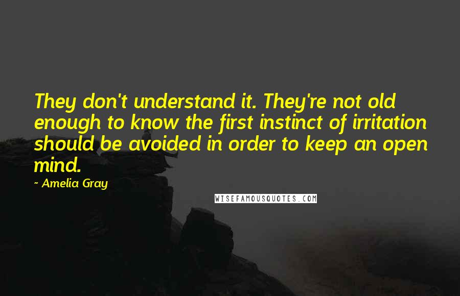 Amelia Gray Quotes: They don't understand it. They're not old enough to know the first instinct of irritation should be avoided in order to keep an open mind.