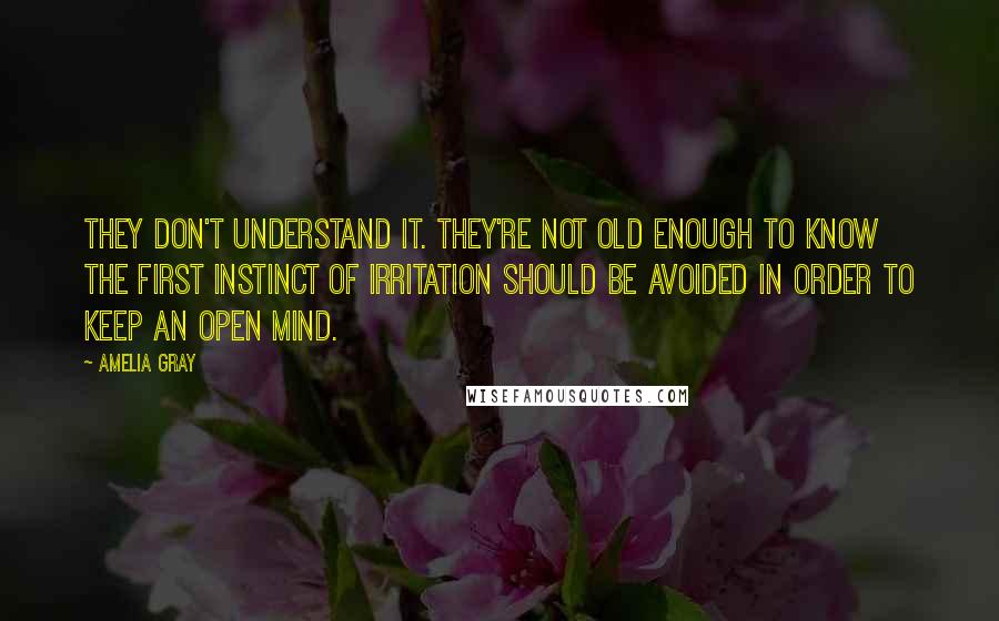 Amelia Gray Quotes: They don't understand it. They're not old enough to know the first instinct of irritation should be avoided in order to keep an open mind.