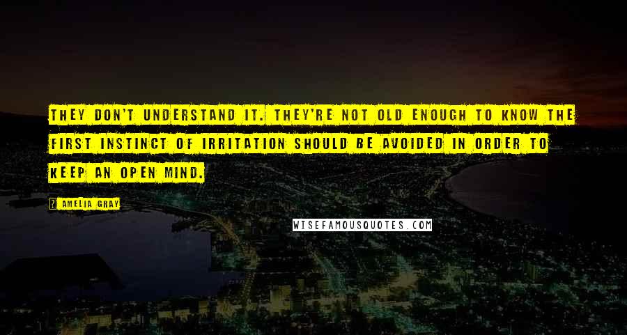 Amelia Gray Quotes: They don't understand it. They're not old enough to know the first instinct of irritation should be avoided in order to keep an open mind.