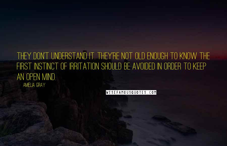 Amelia Gray Quotes: They don't understand it. They're not old enough to know the first instinct of irritation should be avoided in order to keep an open mind.