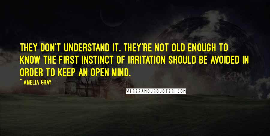 Amelia Gray Quotes: They don't understand it. They're not old enough to know the first instinct of irritation should be avoided in order to keep an open mind.