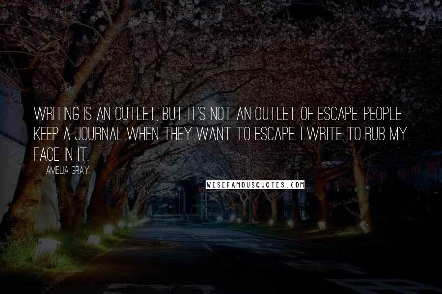 Amelia Gray Quotes: Writing is an outlet, but it's not an outlet of escape. People keep a journal when they want to escape. I write to rub my face in it.