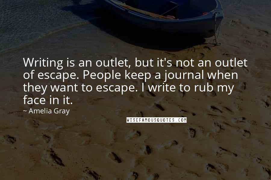 Amelia Gray Quotes: Writing is an outlet, but it's not an outlet of escape. People keep a journal when they want to escape. I write to rub my face in it.