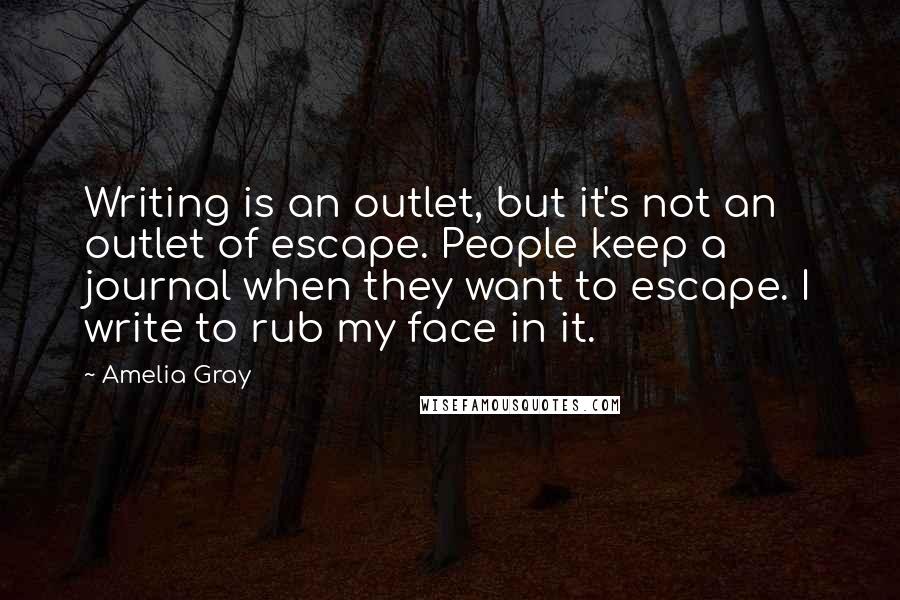 Amelia Gray Quotes: Writing is an outlet, but it's not an outlet of escape. People keep a journal when they want to escape. I write to rub my face in it.