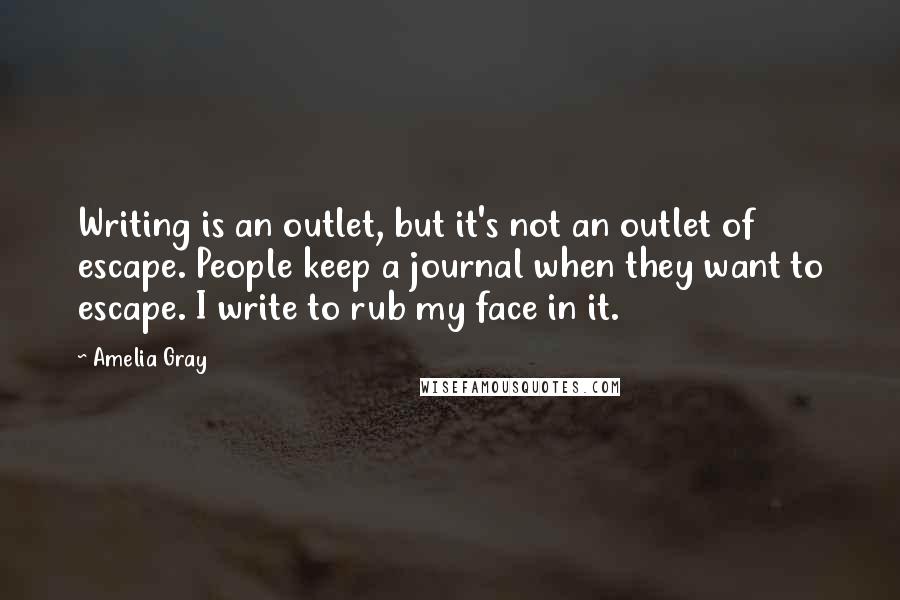 Amelia Gray Quotes: Writing is an outlet, but it's not an outlet of escape. People keep a journal when they want to escape. I write to rub my face in it.