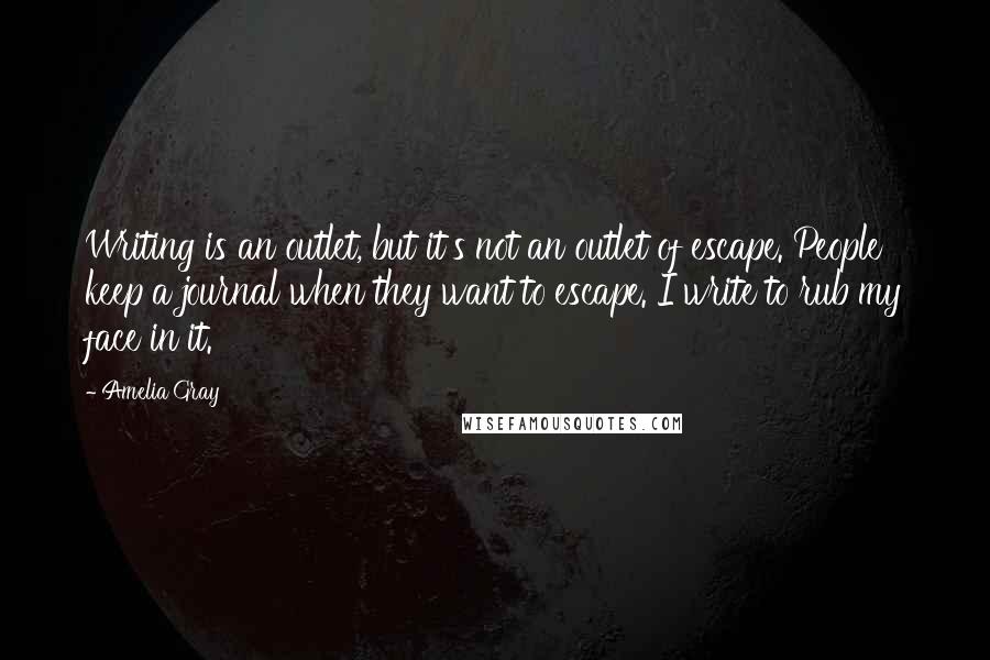 Amelia Gray Quotes: Writing is an outlet, but it's not an outlet of escape. People keep a journal when they want to escape. I write to rub my face in it.