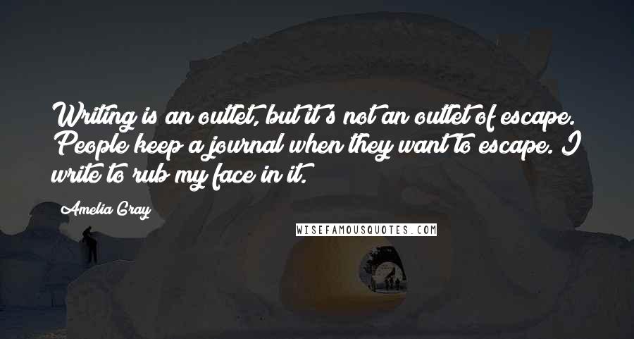 Amelia Gray Quotes: Writing is an outlet, but it's not an outlet of escape. People keep a journal when they want to escape. I write to rub my face in it.