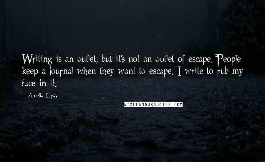 Amelia Gray Quotes: Writing is an outlet, but it's not an outlet of escape. People keep a journal when they want to escape. I write to rub my face in it.