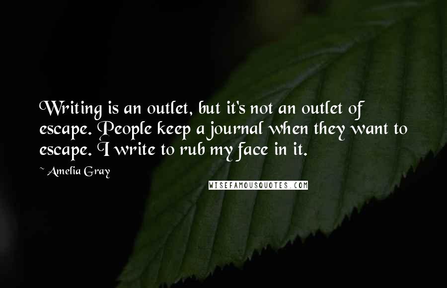 Amelia Gray Quotes: Writing is an outlet, but it's not an outlet of escape. People keep a journal when they want to escape. I write to rub my face in it.