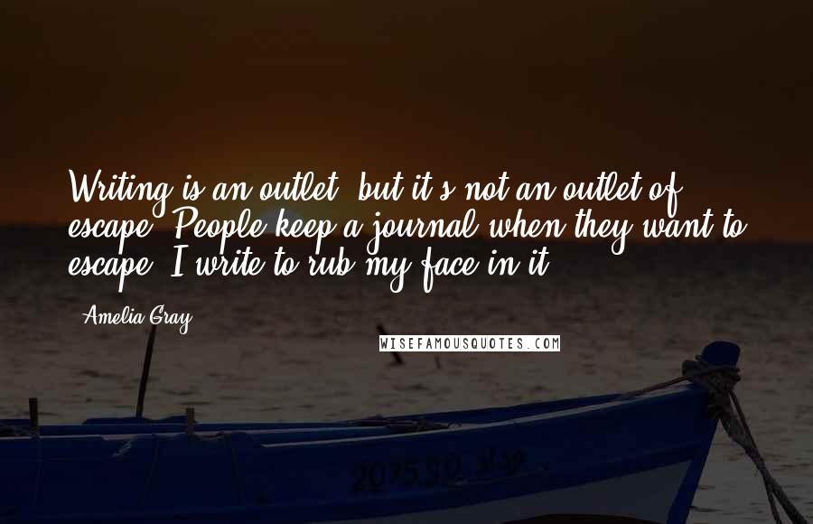 Amelia Gray Quotes: Writing is an outlet, but it's not an outlet of escape. People keep a journal when they want to escape. I write to rub my face in it.