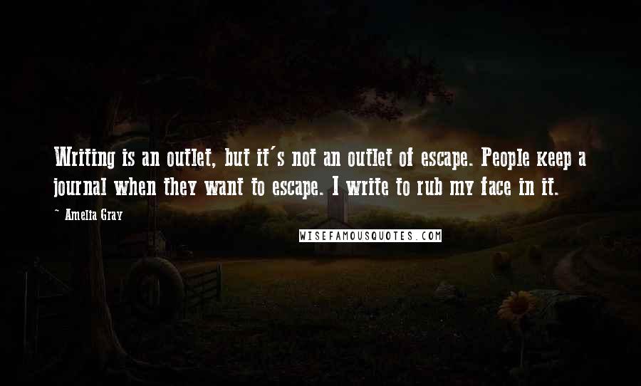 Amelia Gray Quotes: Writing is an outlet, but it's not an outlet of escape. People keep a journal when they want to escape. I write to rub my face in it.