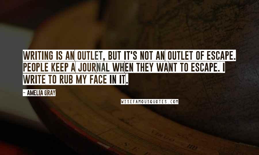 Amelia Gray Quotes: Writing is an outlet, but it's not an outlet of escape. People keep a journal when they want to escape. I write to rub my face in it.