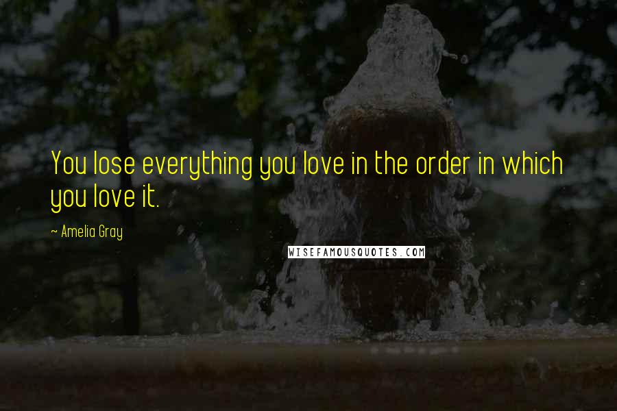 Amelia Gray Quotes: You lose everything you love in the order in which you love it.