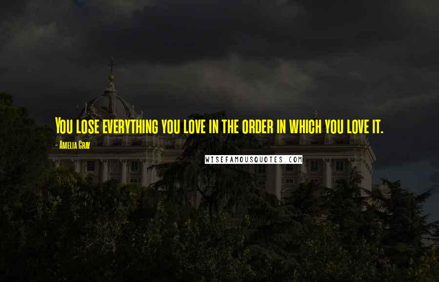 Amelia Gray Quotes: You lose everything you love in the order in which you love it.