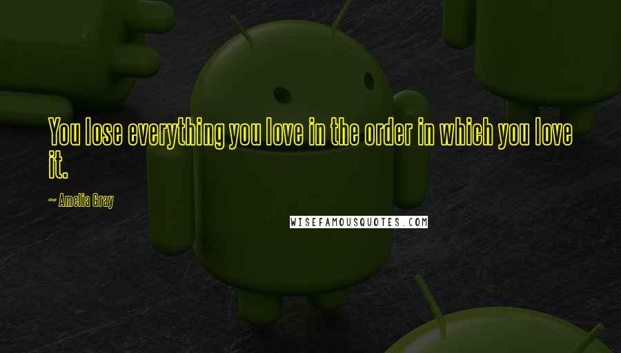 Amelia Gray Quotes: You lose everything you love in the order in which you love it.