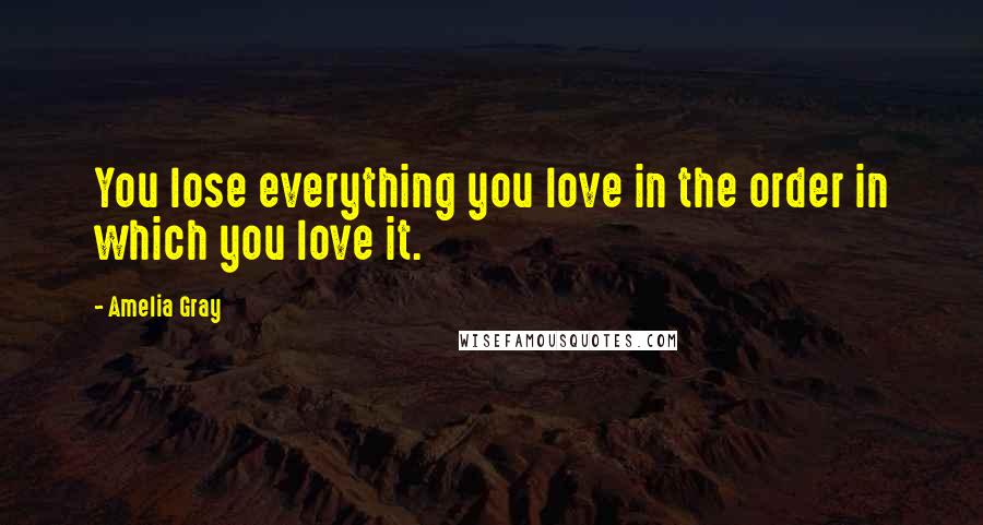 Amelia Gray Quotes: You lose everything you love in the order in which you love it.