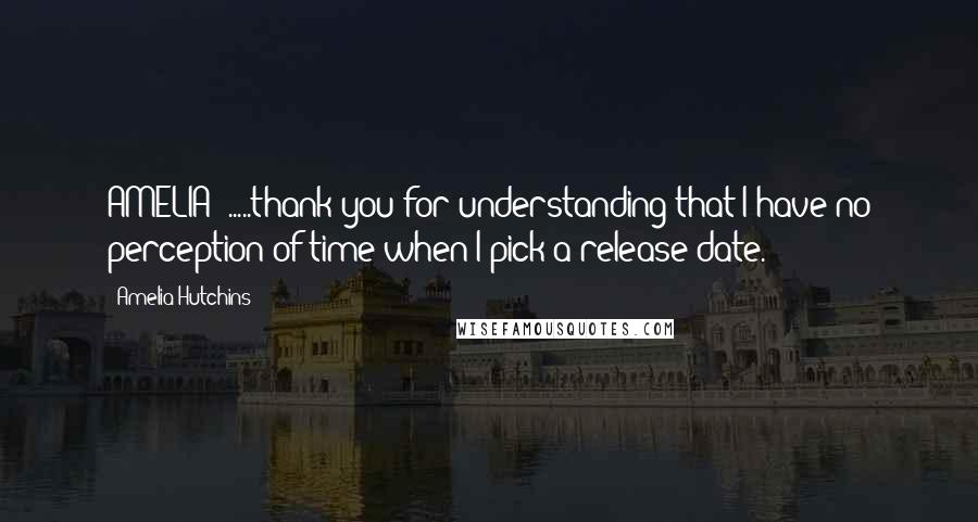 Amelia Hutchins Quotes: AMELIA: .....thank you for understanding that I have no perception of time when I pick a release date.