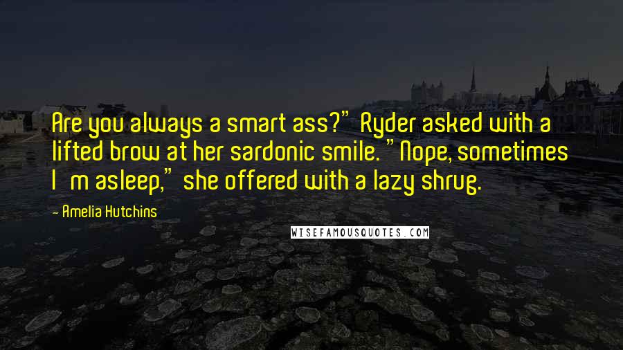 Amelia Hutchins Quotes: Are you always a smart ass?" Ryder asked with a lifted brow at her sardonic smile. "Nope, sometimes I'm asleep," she offered with a lazy shrug.
