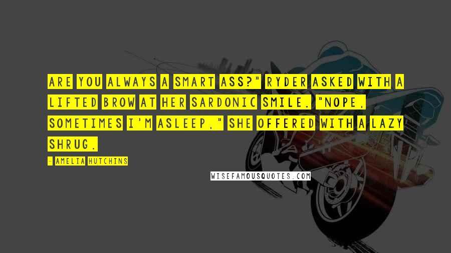 Amelia Hutchins Quotes: Are you always a smart ass?" Ryder asked with a lifted brow at her sardonic smile. "Nope, sometimes I'm asleep," she offered with a lazy shrug.