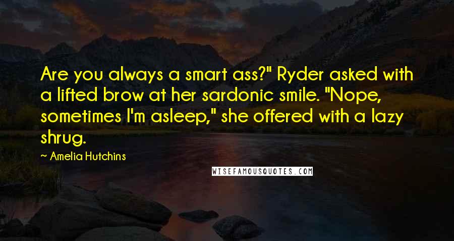 Amelia Hutchins Quotes: Are you always a smart ass?" Ryder asked with a lifted brow at her sardonic smile. "Nope, sometimes I'm asleep," she offered with a lazy shrug.