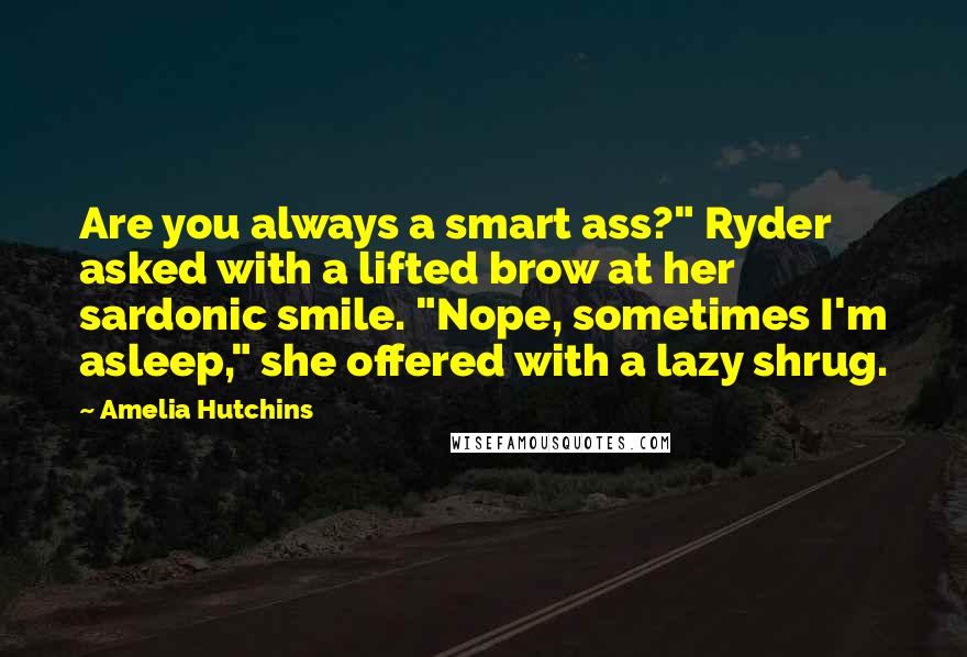 Amelia Hutchins Quotes: Are you always a smart ass?" Ryder asked with a lifted brow at her sardonic smile. "Nope, sometimes I'm asleep," she offered with a lazy shrug.