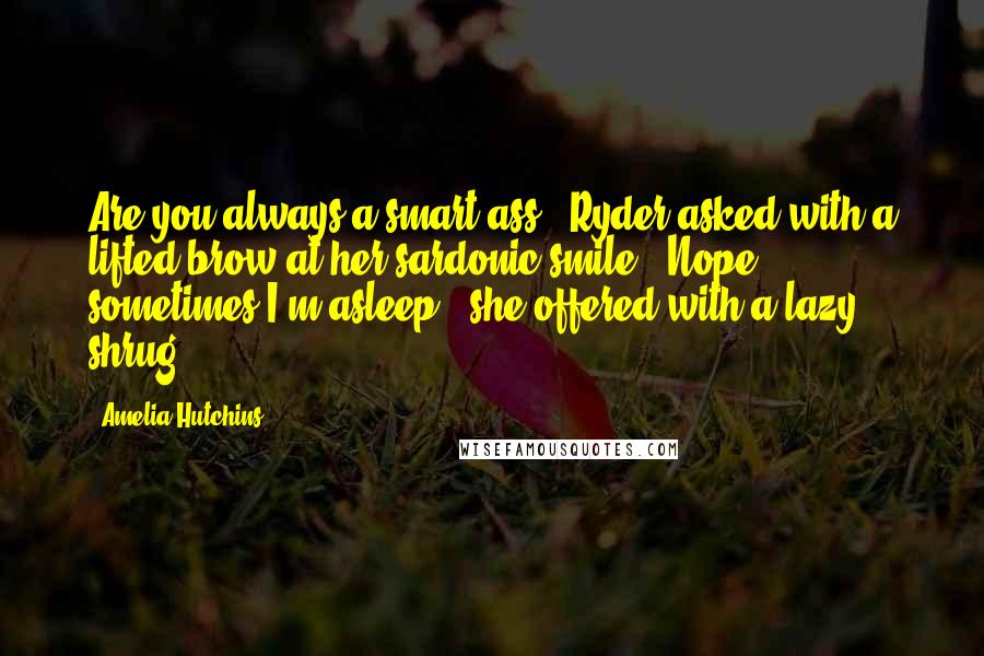 Amelia Hutchins Quotes: Are you always a smart ass?" Ryder asked with a lifted brow at her sardonic smile. "Nope, sometimes I'm asleep," she offered with a lazy shrug.