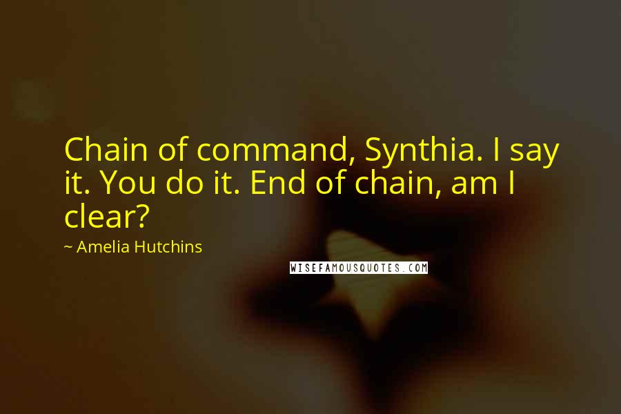 Amelia Hutchins Quotes: Chain of command, Synthia. I say it. You do it. End of chain, am I clear?
