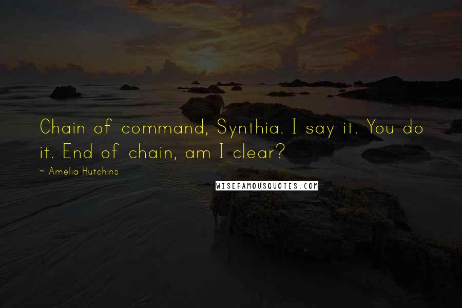 Amelia Hutchins Quotes: Chain of command, Synthia. I say it. You do it. End of chain, am I clear?
