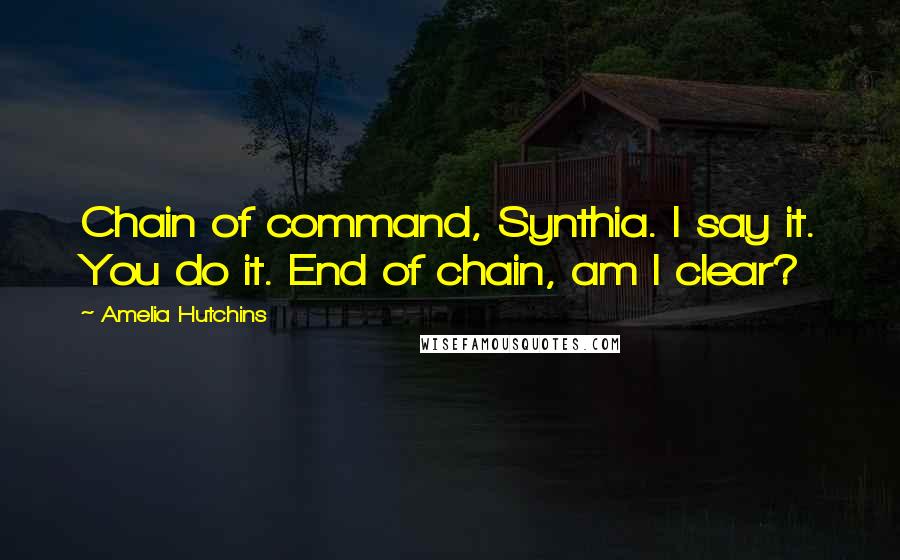 Amelia Hutchins Quotes: Chain of command, Synthia. I say it. You do it. End of chain, am I clear?