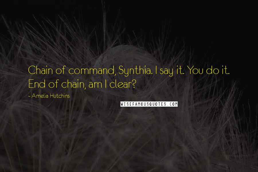 Amelia Hutchins Quotes: Chain of command, Synthia. I say it. You do it. End of chain, am I clear?
