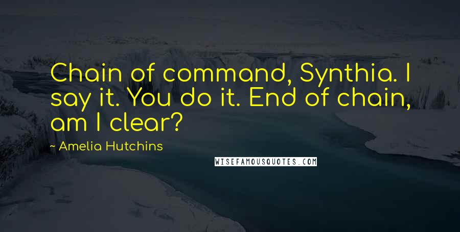 Amelia Hutchins Quotes: Chain of command, Synthia. I say it. You do it. End of chain, am I clear?