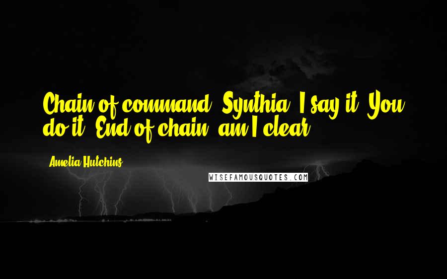 Amelia Hutchins Quotes: Chain of command, Synthia. I say it. You do it. End of chain, am I clear?