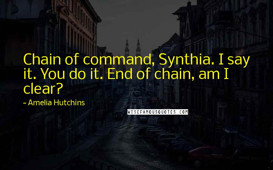 Amelia Hutchins Quotes: Chain of command, Synthia. I say it. You do it. End of chain, am I clear?
