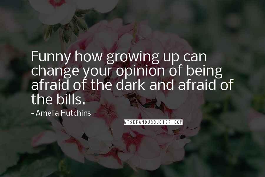 Amelia Hutchins Quotes: Funny how growing up can change your opinion of being afraid of the dark and afraid of the bills.