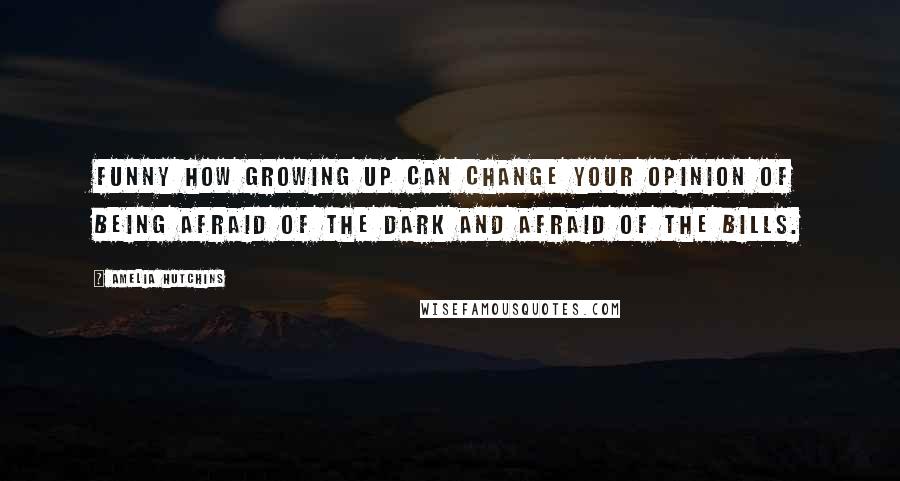 Amelia Hutchins Quotes: Funny how growing up can change your opinion of being afraid of the dark and afraid of the bills.