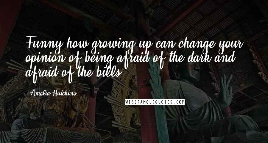 Amelia Hutchins Quotes: Funny how growing up can change your opinion of being afraid of the dark and afraid of the bills.