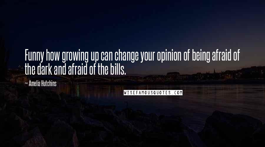 Amelia Hutchins Quotes: Funny how growing up can change your opinion of being afraid of the dark and afraid of the bills.