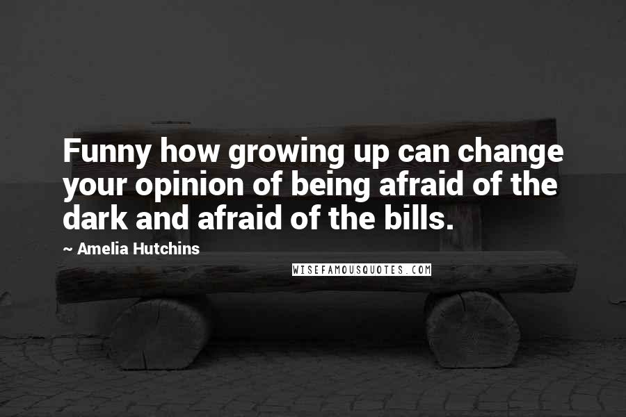 Amelia Hutchins Quotes: Funny how growing up can change your opinion of being afraid of the dark and afraid of the bills.