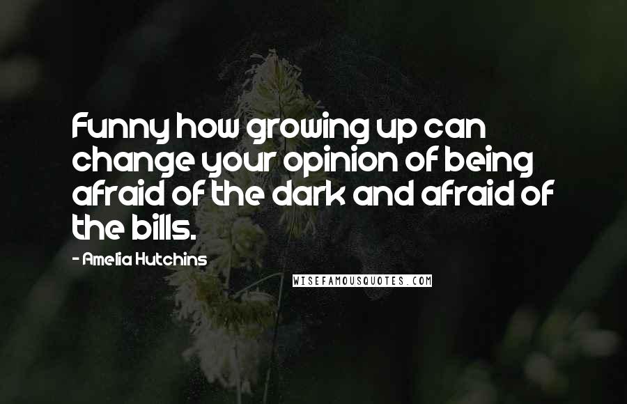 Amelia Hutchins Quotes: Funny how growing up can change your opinion of being afraid of the dark and afraid of the bills.