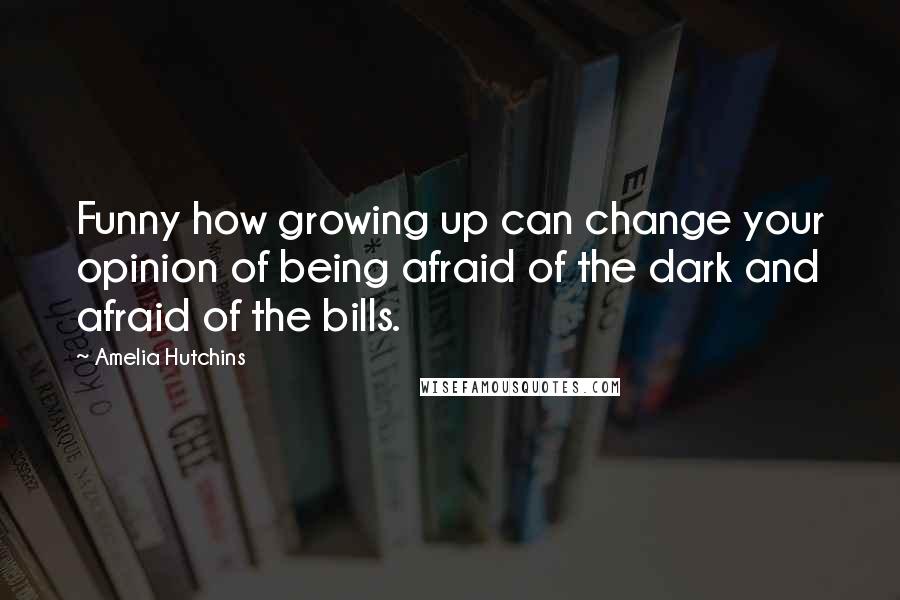 Amelia Hutchins Quotes: Funny how growing up can change your opinion of being afraid of the dark and afraid of the bills.