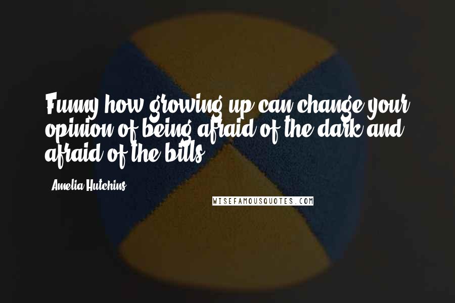 Amelia Hutchins Quotes: Funny how growing up can change your opinion of being afraid of the dark and afraid of the bills.