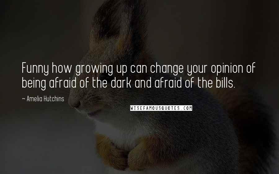 Amelia Hutchins Quotes: Funny how growing up can change your opinion of being afraid of the dark and afraid of the bills.