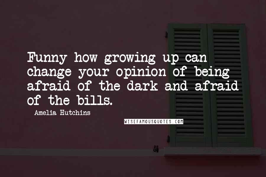 Amelia Hutchins Quotes: Funny how growing up can change your opinion of being afraid of the dark and afraid of the bills.